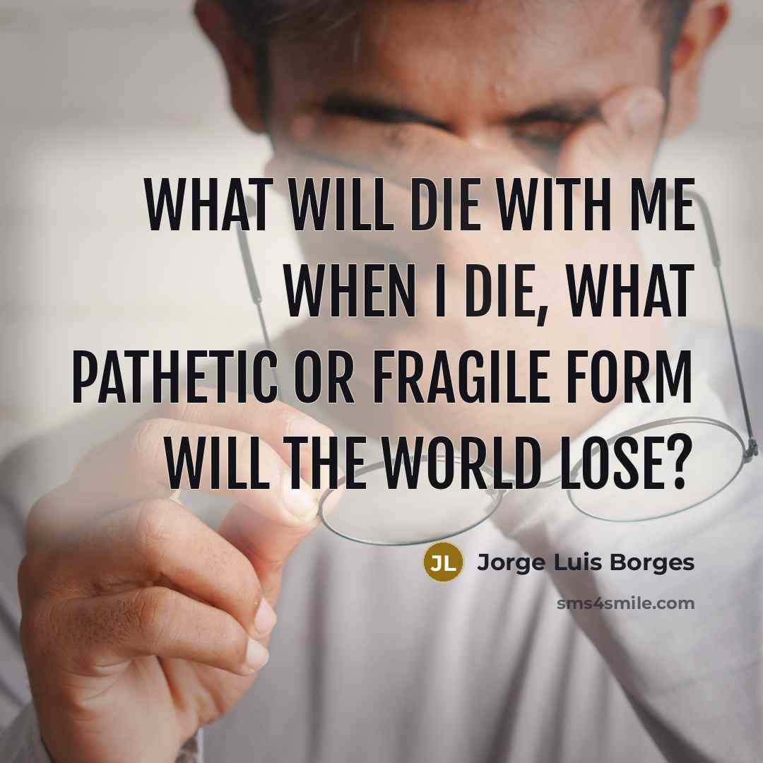 “What will die with me when I die, what pathetic…” quote by Jorge Luis Borges