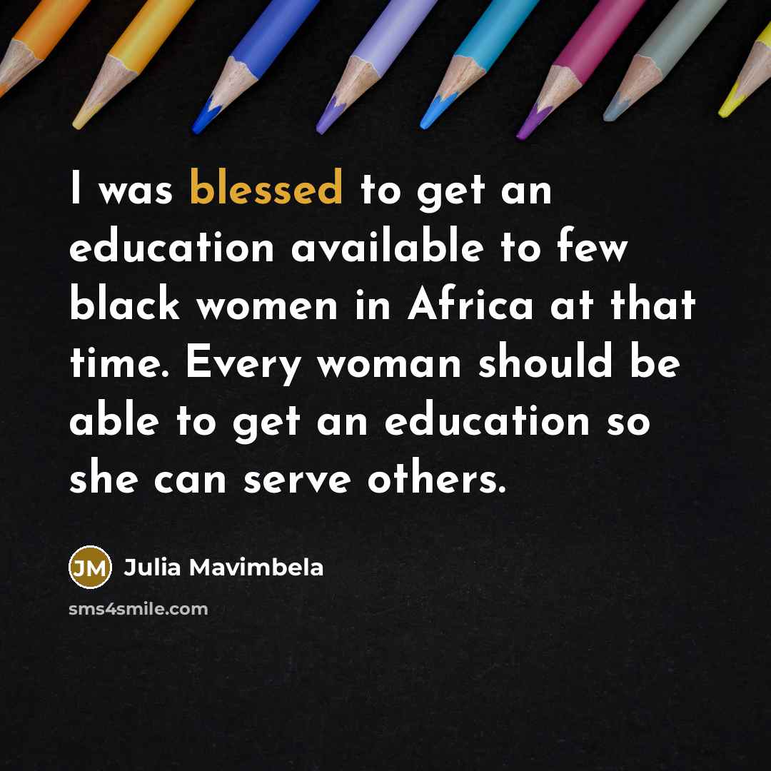 “I was blessed to get an education available to few black women in Africa at that time. Every woman should be able to get an education so she can serve others.” quote by Julia Mavimbela