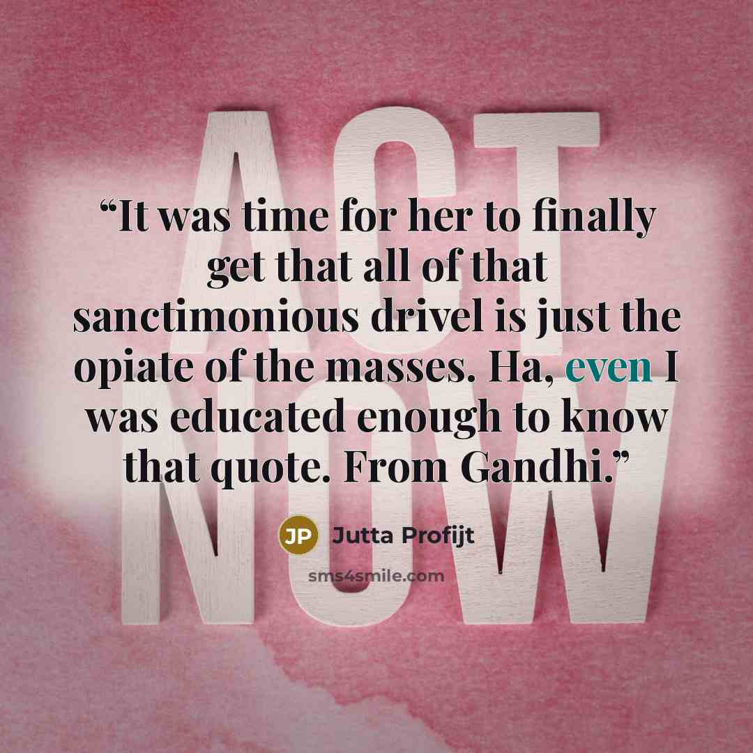 “It was time for her to finally get that all of that sanctimonious drivel is just the opiate of the masses. Ha, even I was educated enough to know that quote. From Gandhi.” quote by Jutta Profijt