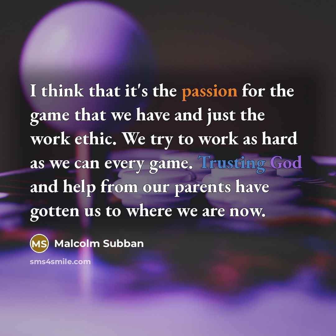 “I think that it's the passion for the game that we have and just the work ethic. We try to work as hard as we can every game. Trusting God and help from our parents have gotten us to where we are now.” quote by Malcolm Subban