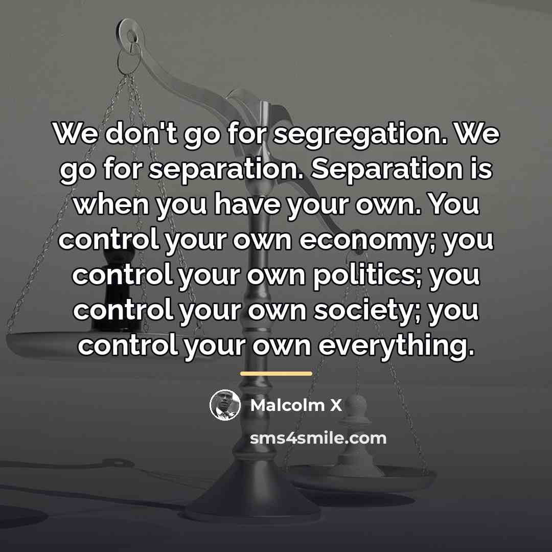 “We don't go for segregation. We go for separation. Separation…” quote by Malcolm X