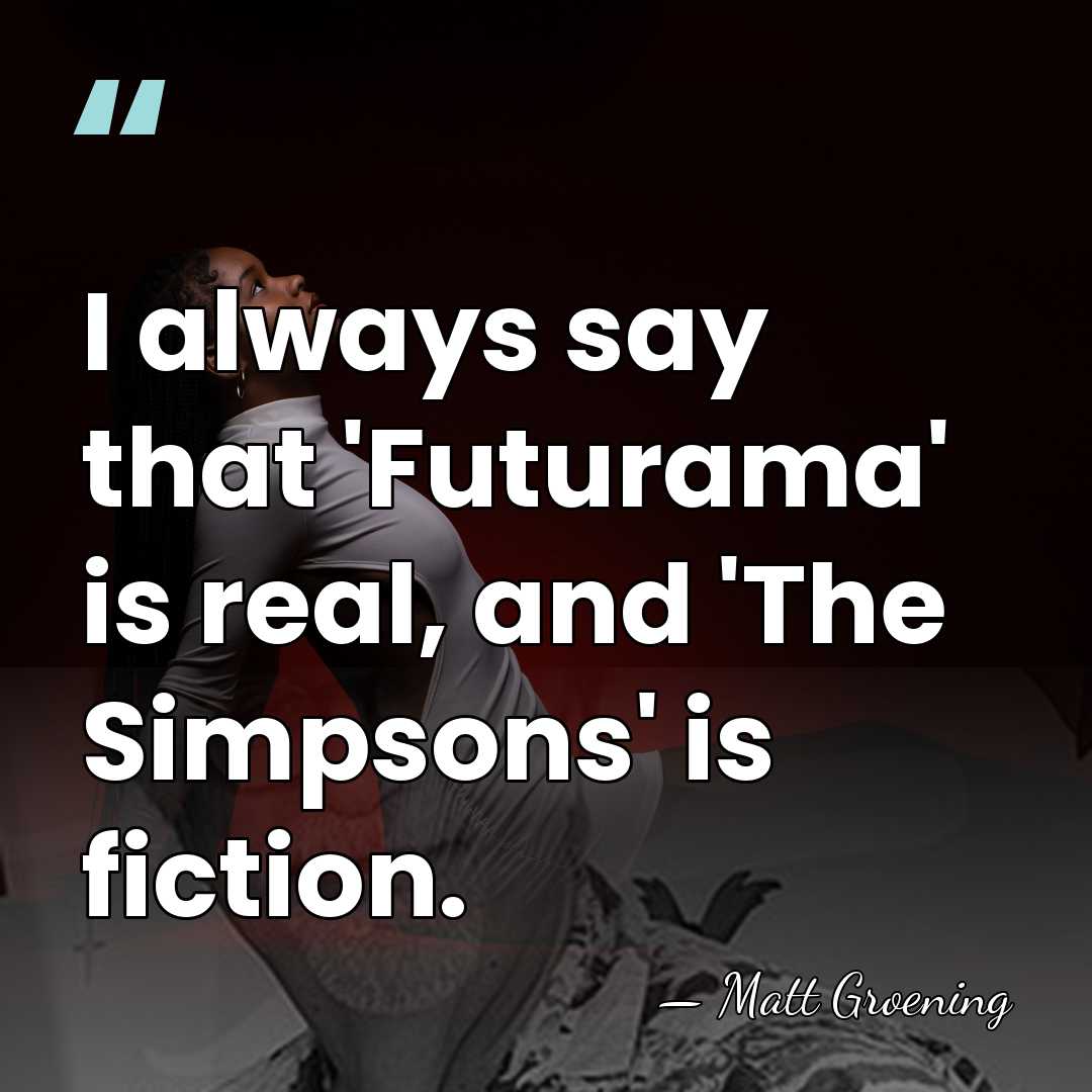 I always say that 'Futurama' is real, and 'The Simpsons' is fiction. - Matt Groening