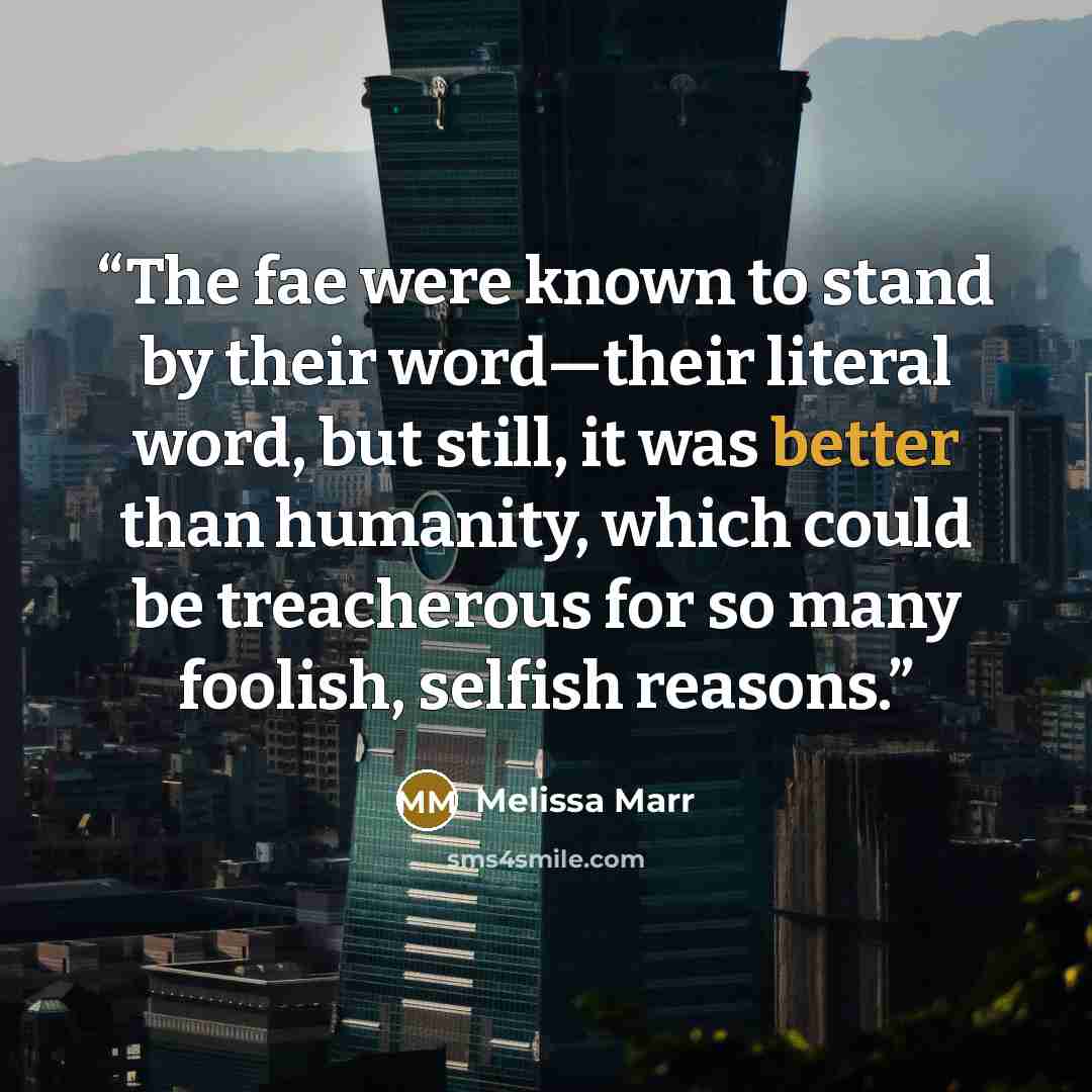 “The fae were known to stand by their word—their literal word, but still, it was better than humanity, which could be treacherous for so many foolish, selfish reasons.” quote by Melissa Marr
