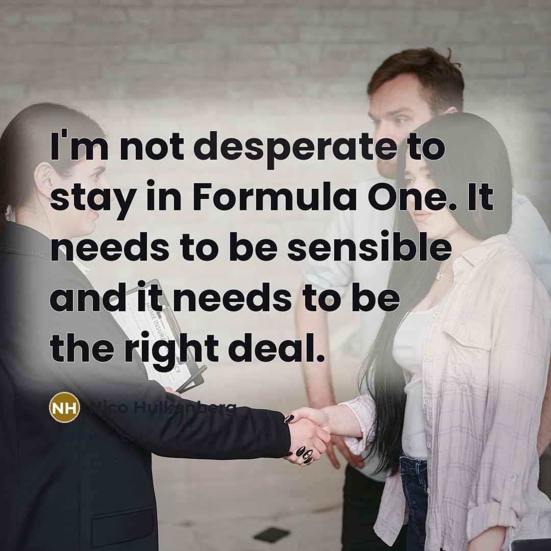 “I'm not desperate to stay in Formula One. It needs to be sensible and it needs to be the right deal.” quote by Nico Hulkenberg