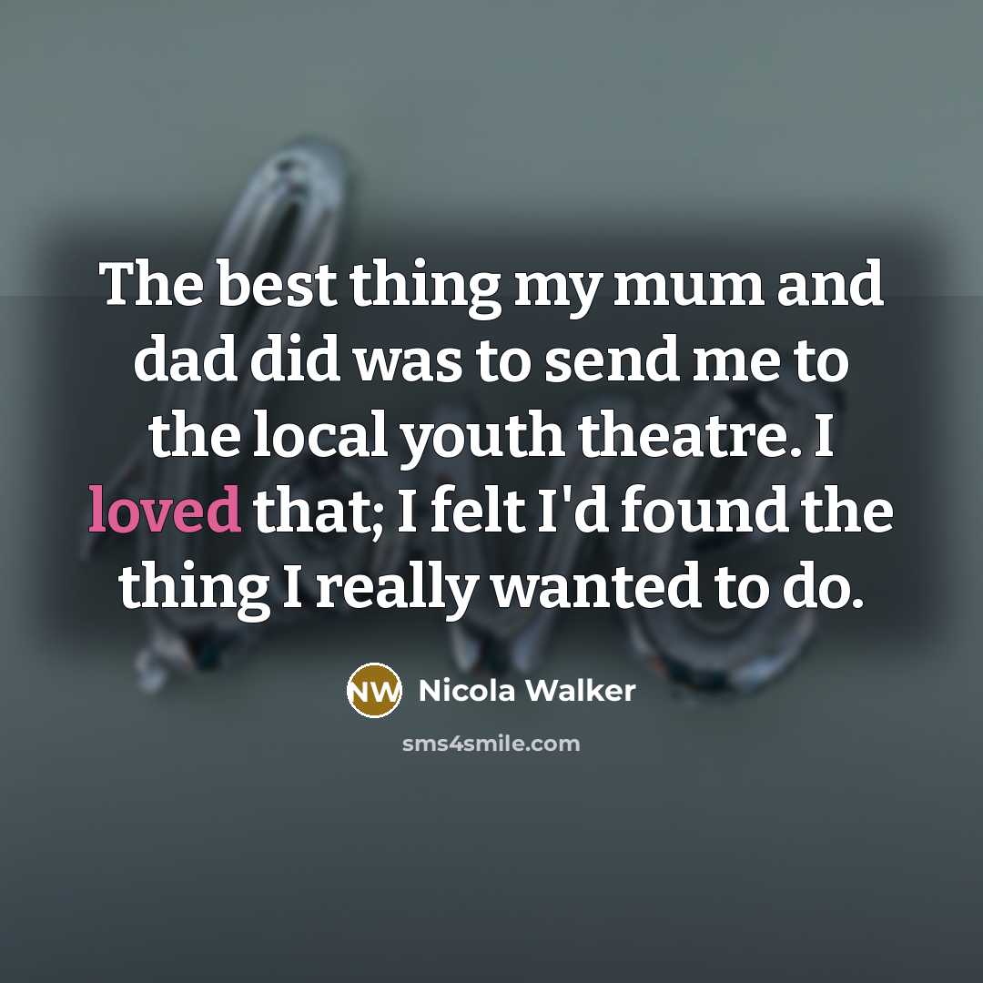 “The best thing my mum and dad did was to send me to the local youth theatre. I loved that; I felt I'd found the thing I really wanted to do.” quote by Nicola Walker