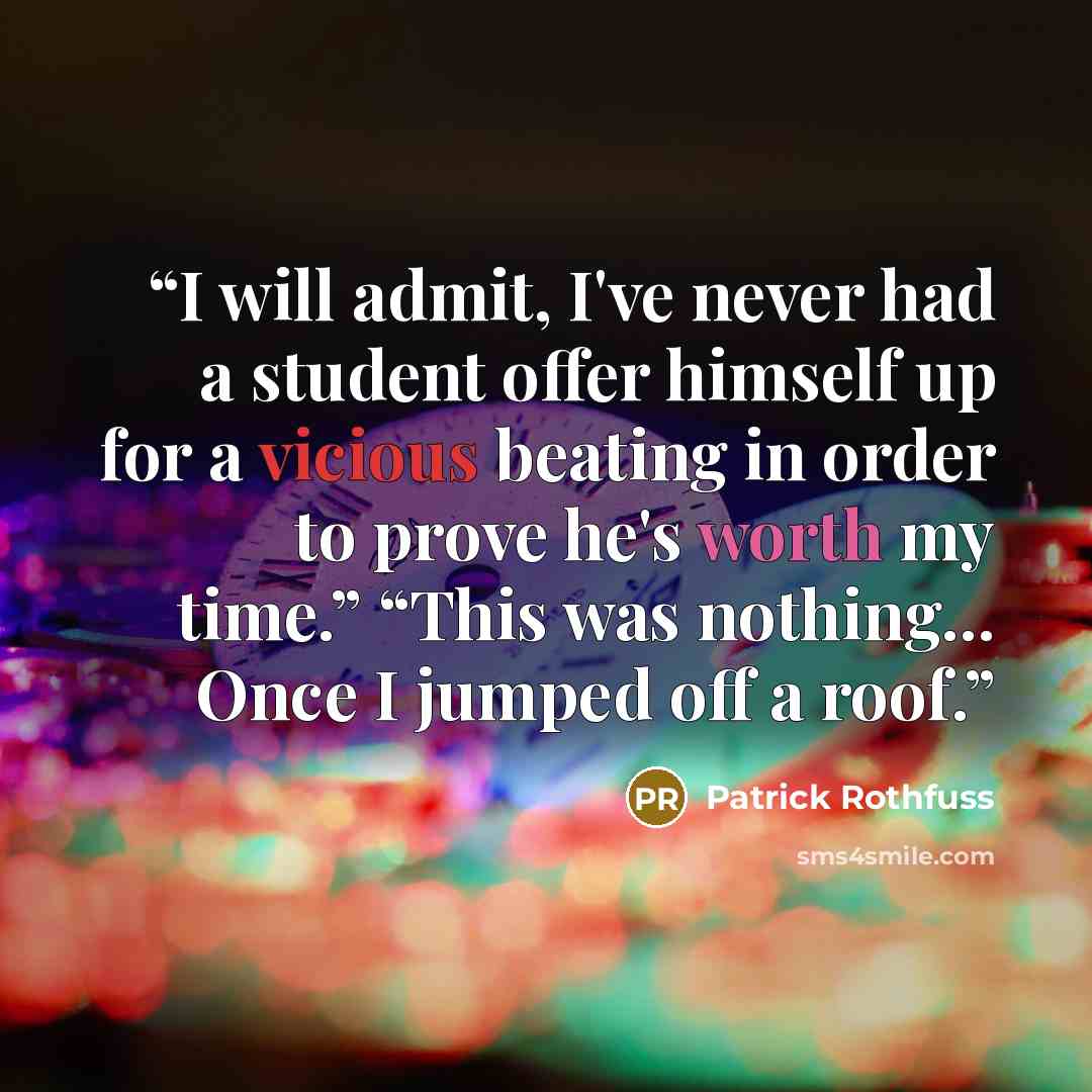 “I will admit, I've never had a student offer himself up for a vicious beating in order to prove he's worth my time.” “This was nothing... Once I jumped off a roof.” quote by Patrick Rothfuss