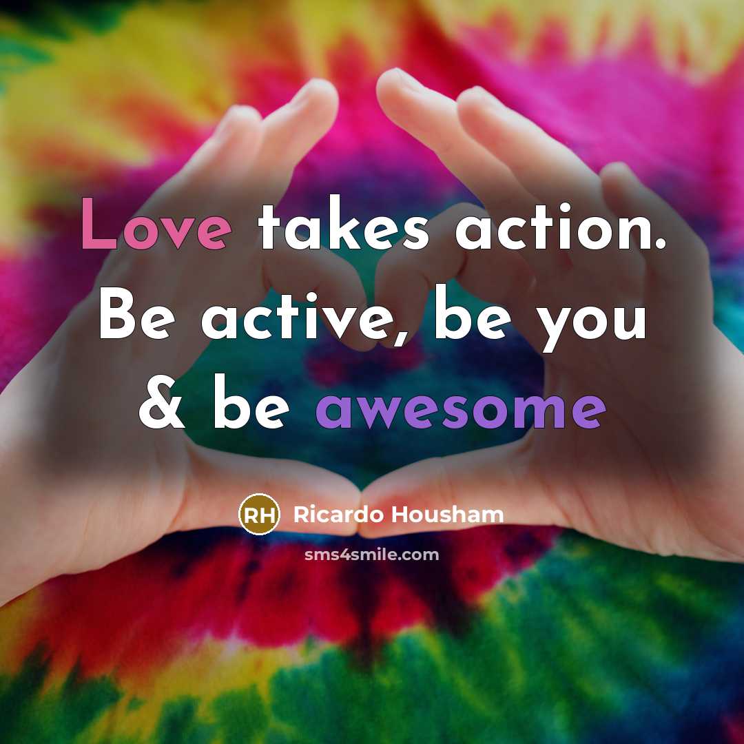 “Love takes action. Be active, be you & be awesome…” quote by Ricardo Housham