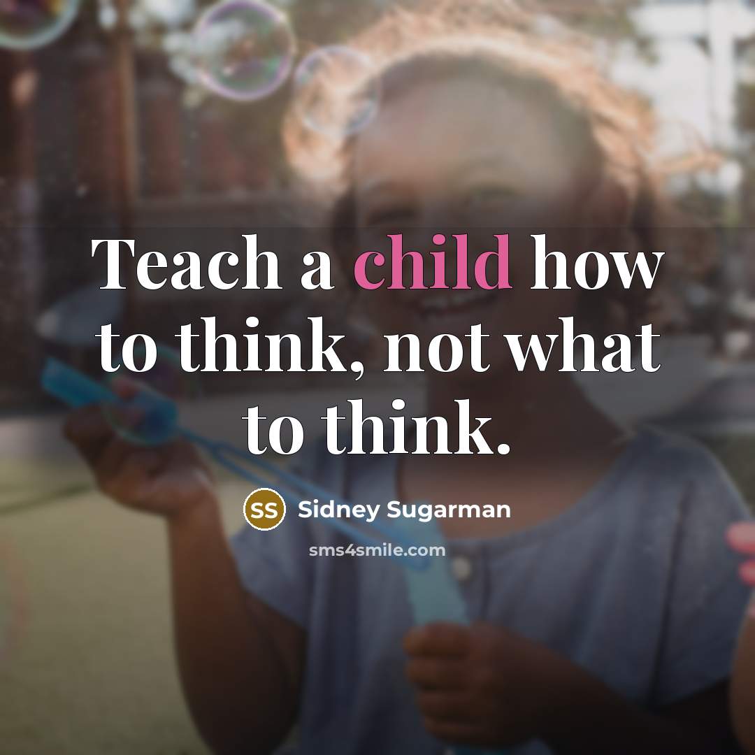 “Teach a child how to think, not what to think.…” quote by Sidney Sugarman