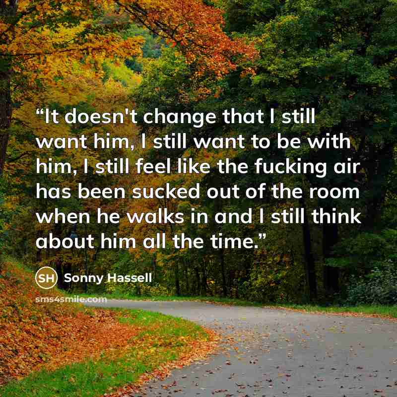 “It doesn't change that I still want him, I still want to be with him, I still feel like the fucking air has been sucked out of the room when he walks in and I still think about him all the time.” quote by Sonny Hassell