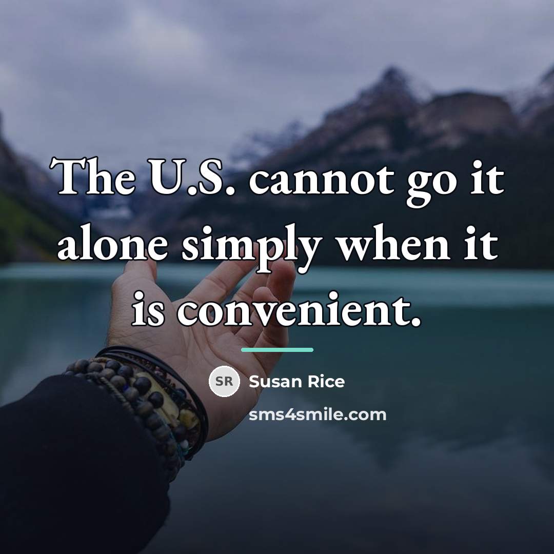 “The U.S. cannot go it alone simply when it is…” quote by Susan Rice