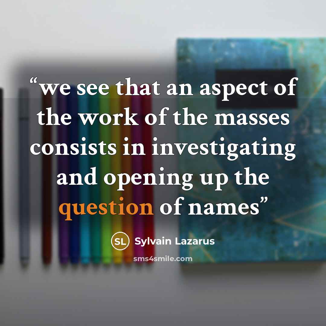 “we see that an aspect of the work of the masses consists in investigating and opening up the question of names” quote by Sylvain Lazarus
