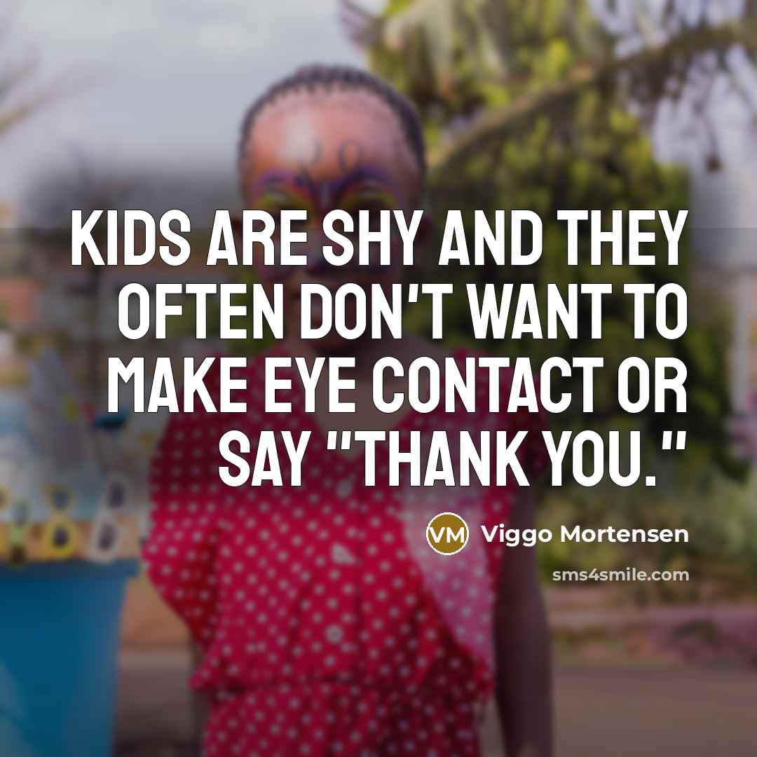 “Kids are shy and they often don't want to make eye contact or say "thank you."” quote by Viggo Mortensen