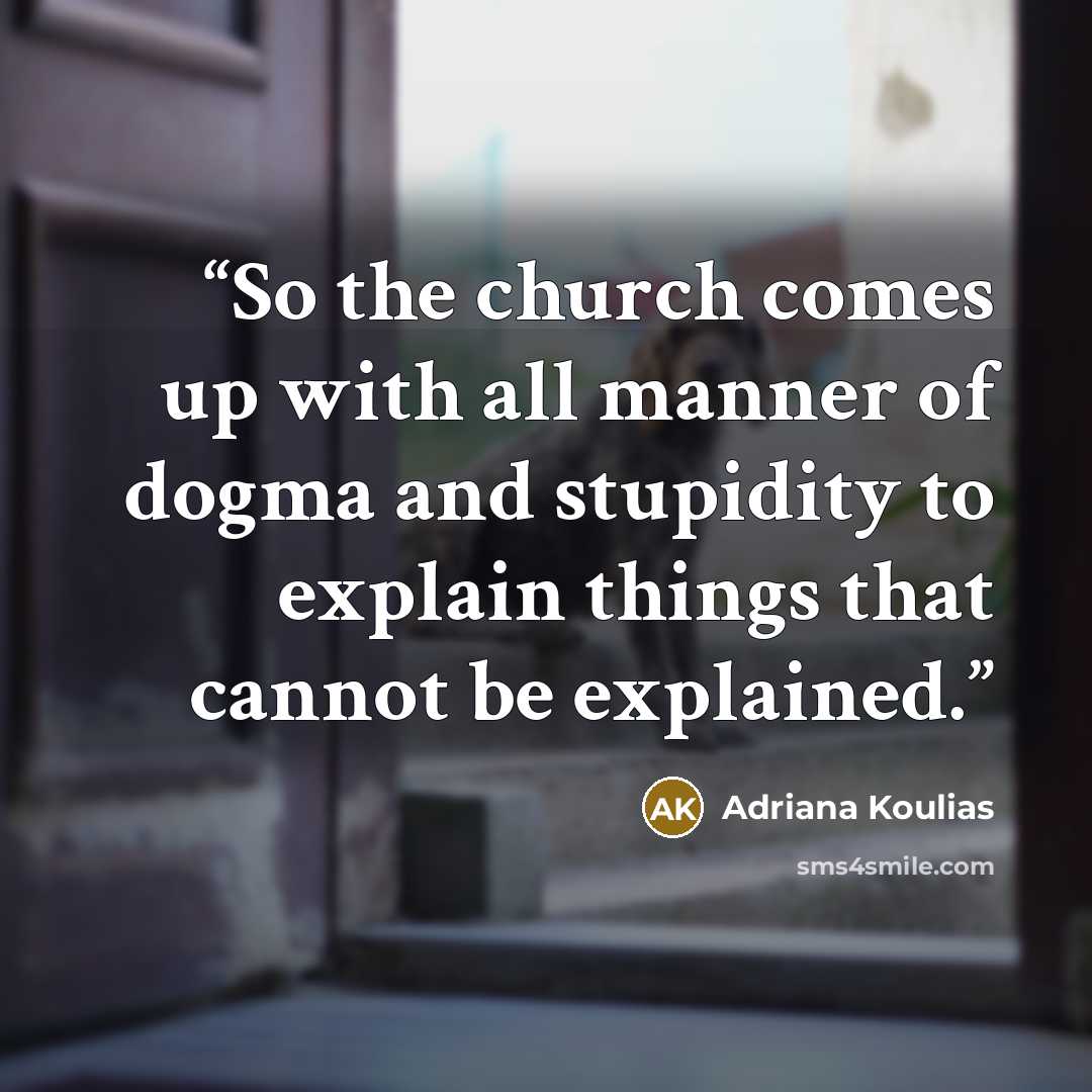 “So the church comes up with all manner of dogma and stupidity to explain things that cannot be explained.” quote by Adriana Koulias