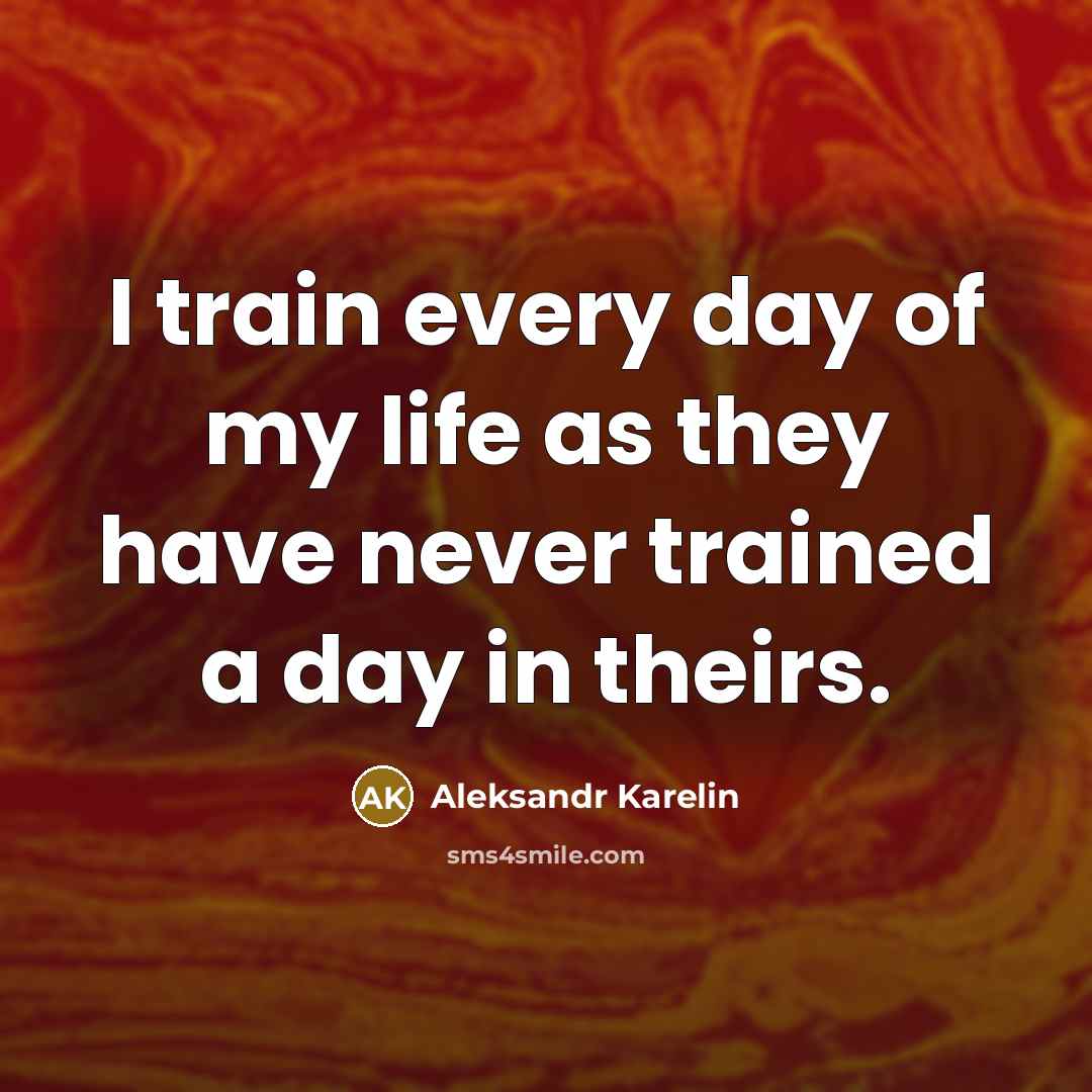 “I train every day of my life as they have…” quote by Aleksandr Karelin