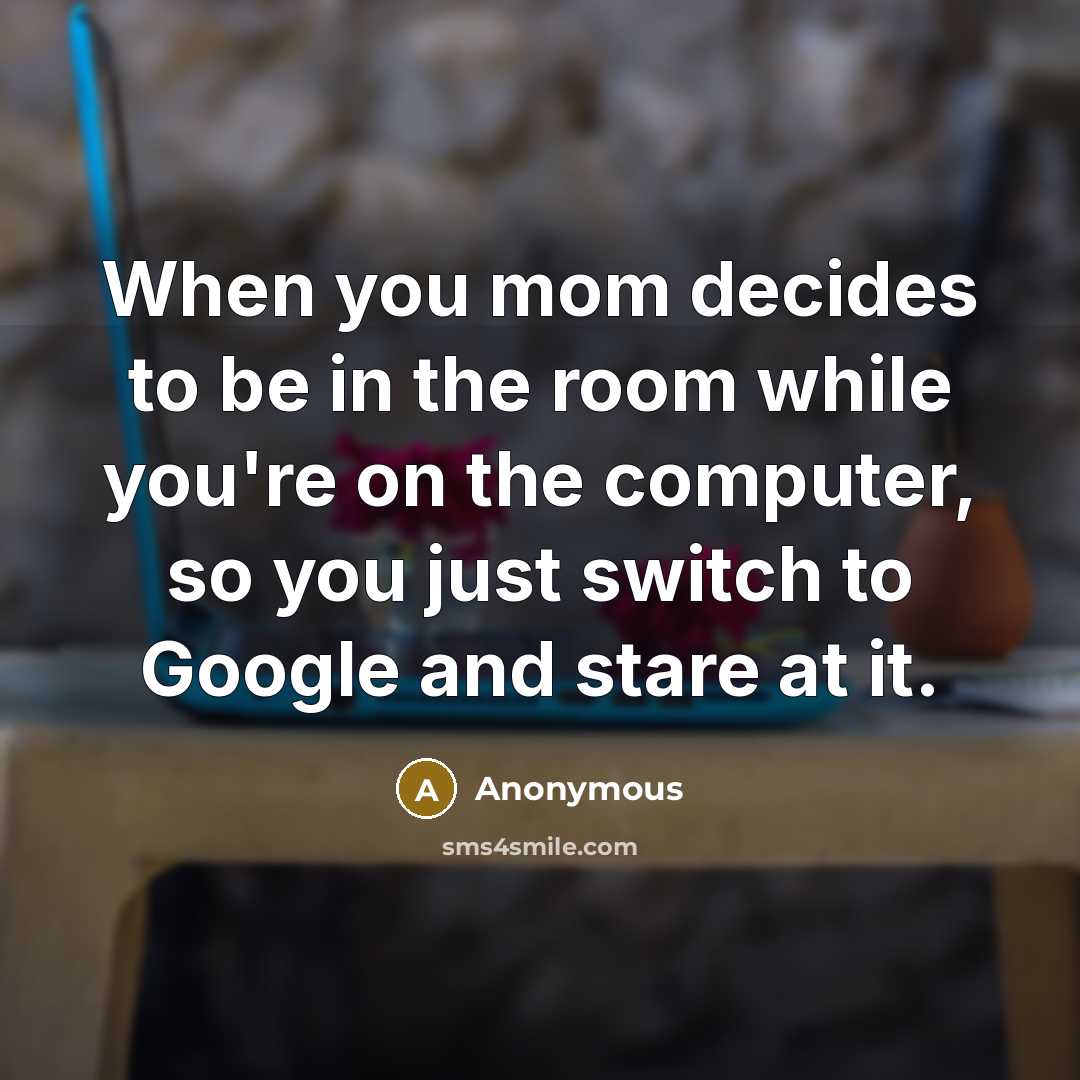 “When you mom decides to be in the room while you're on the computer, so you just switch to Google and stare at it.” quote by Anonymous