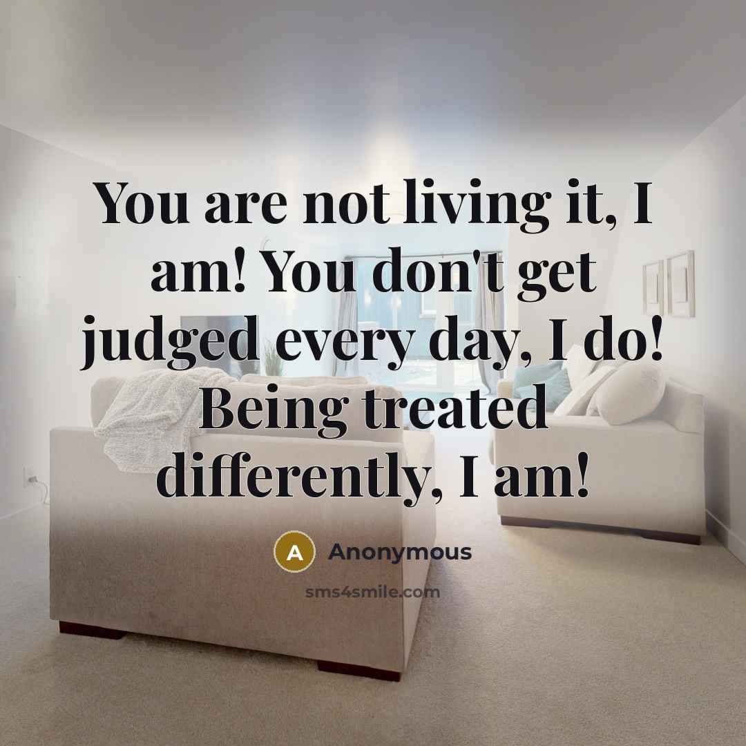 “You are not living it, I am! You don't get judged every day, I do! Being treated differently, I am!” quote by Anonymous