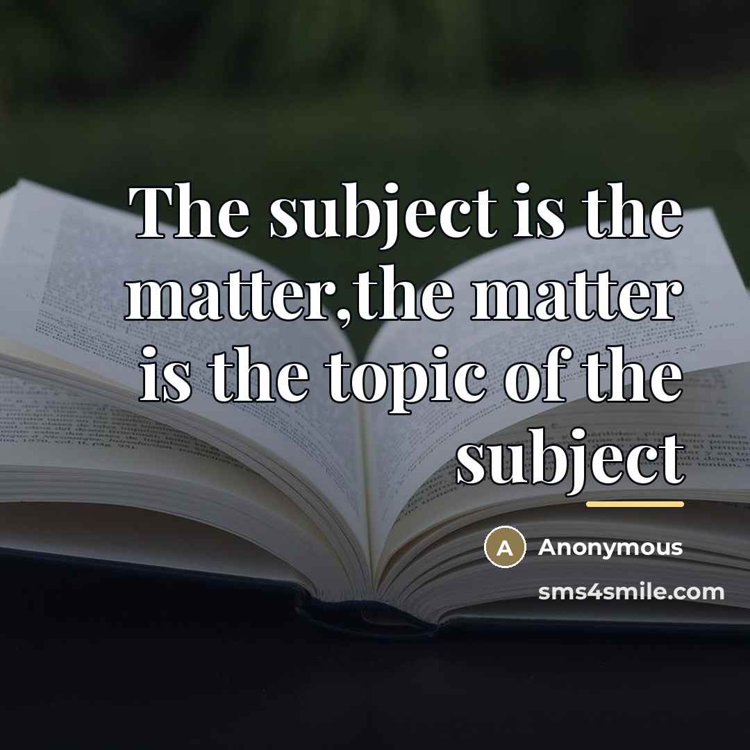 “The subject is the matter,the matter is the topic of…” quote by Anonymous