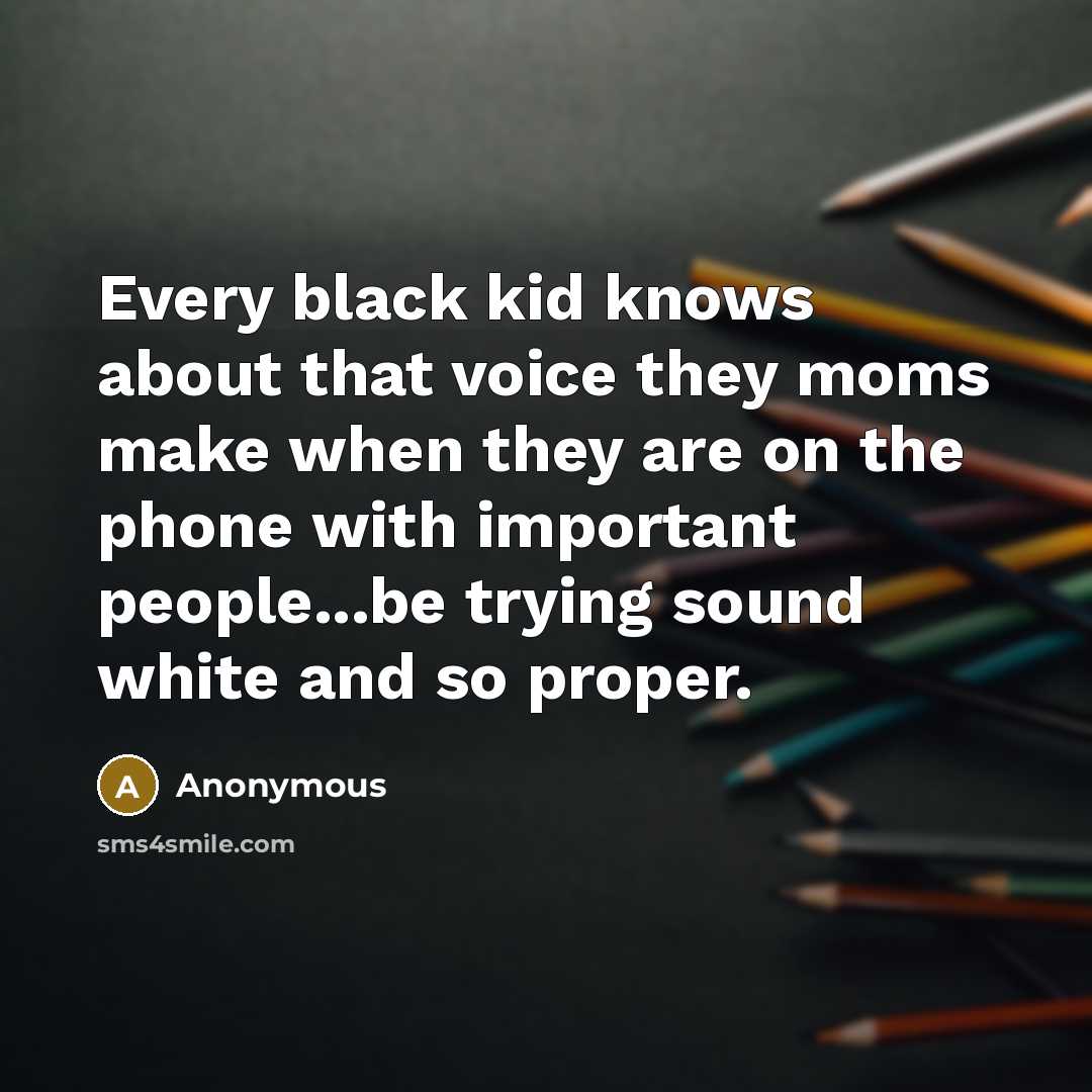 “Every black kid knows about that voice they moms make when they are on the phone with important people...be trying sound white and so proper.” quote by Anonymous