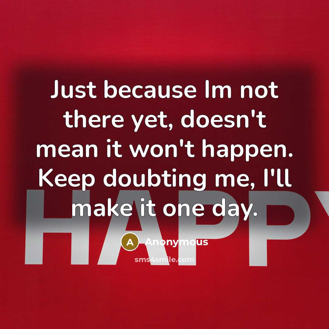 “Just because Im not there yet, doesn't mean it won't happen. Keep doubting me, I'll make it one day.” quote by Anonymous