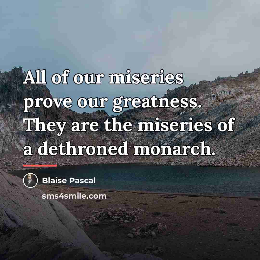 “All of our miseries prove our greatness. They are the…” quote by Blaise Pascal
