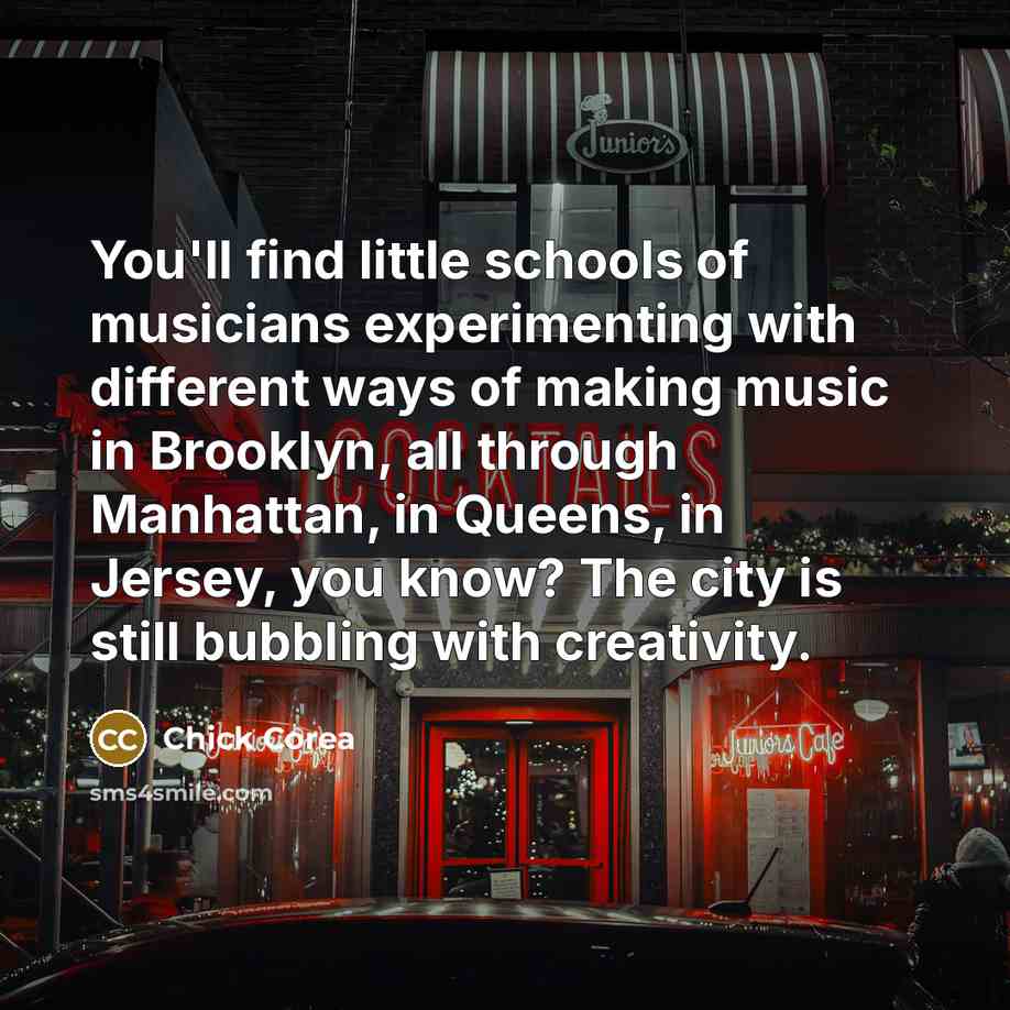 “You'll find little schools of musicians experimenting with different ways…” quote by Chick Corea