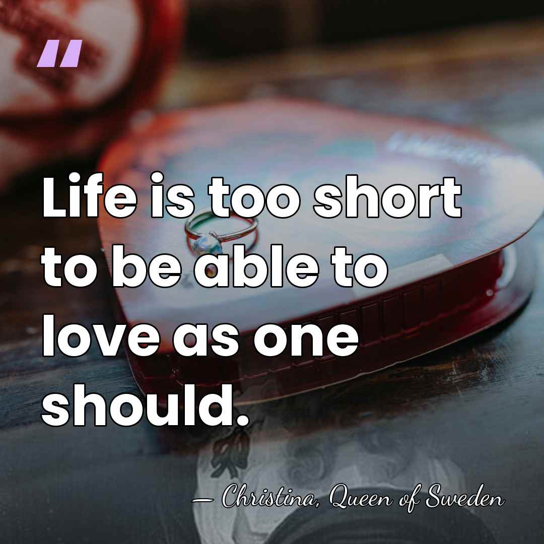 Life is too short to be able to love as one should. - Christina, Queen of Sweden