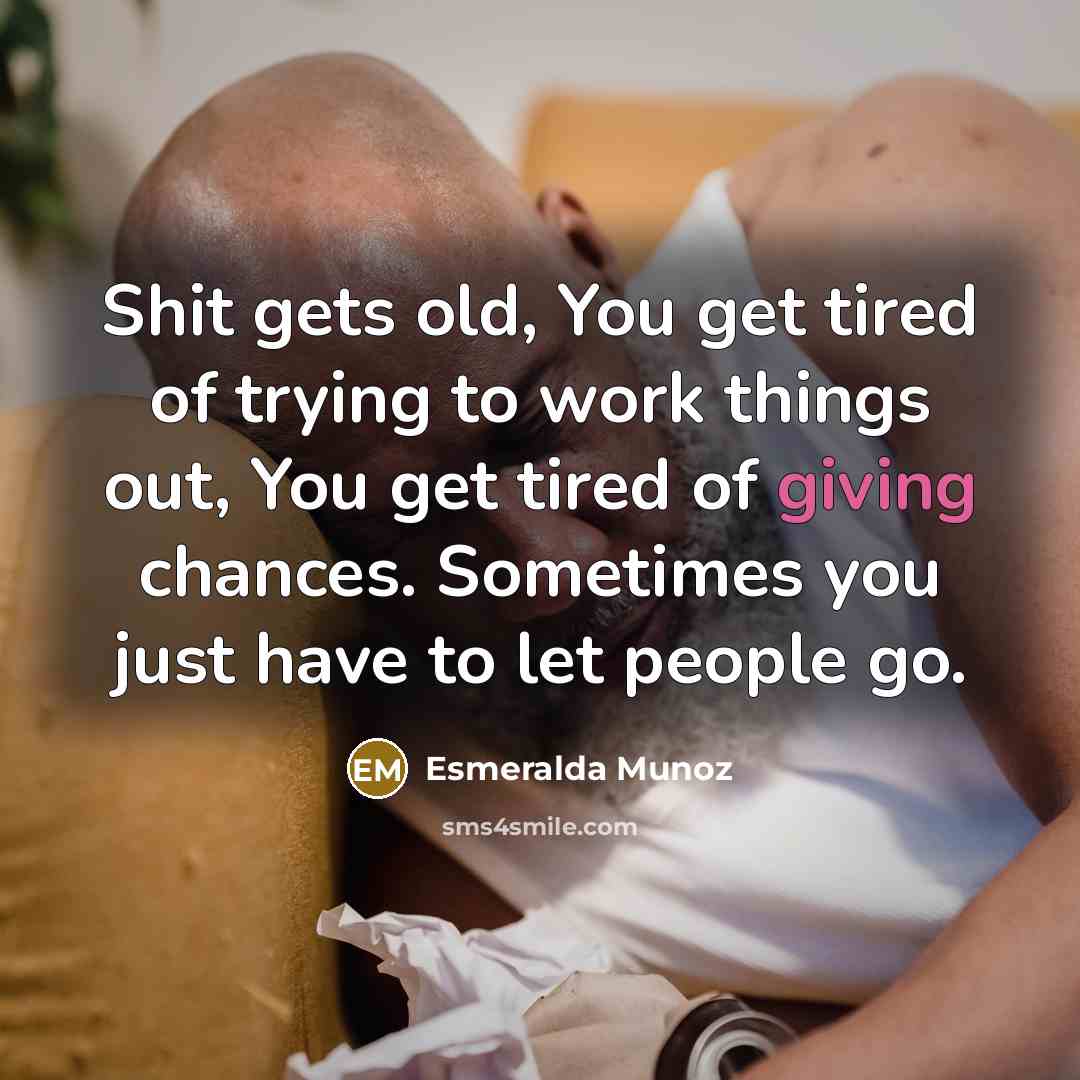 “Shit gets old, You get tired of trying to work things out, You get tired of giving chances. Sometimes you just have to let people go.” quote by Esmeralda Munoz