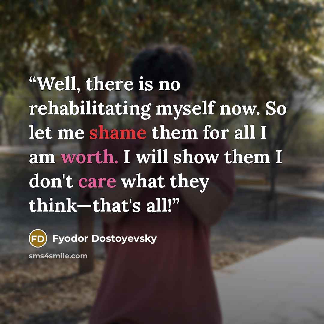 “Well, there is no rehabilitating myself now. So let me shame them for all I am worth. I will show them I don't care what they think—that's all!” quote by Fyodor Dostoyevsky