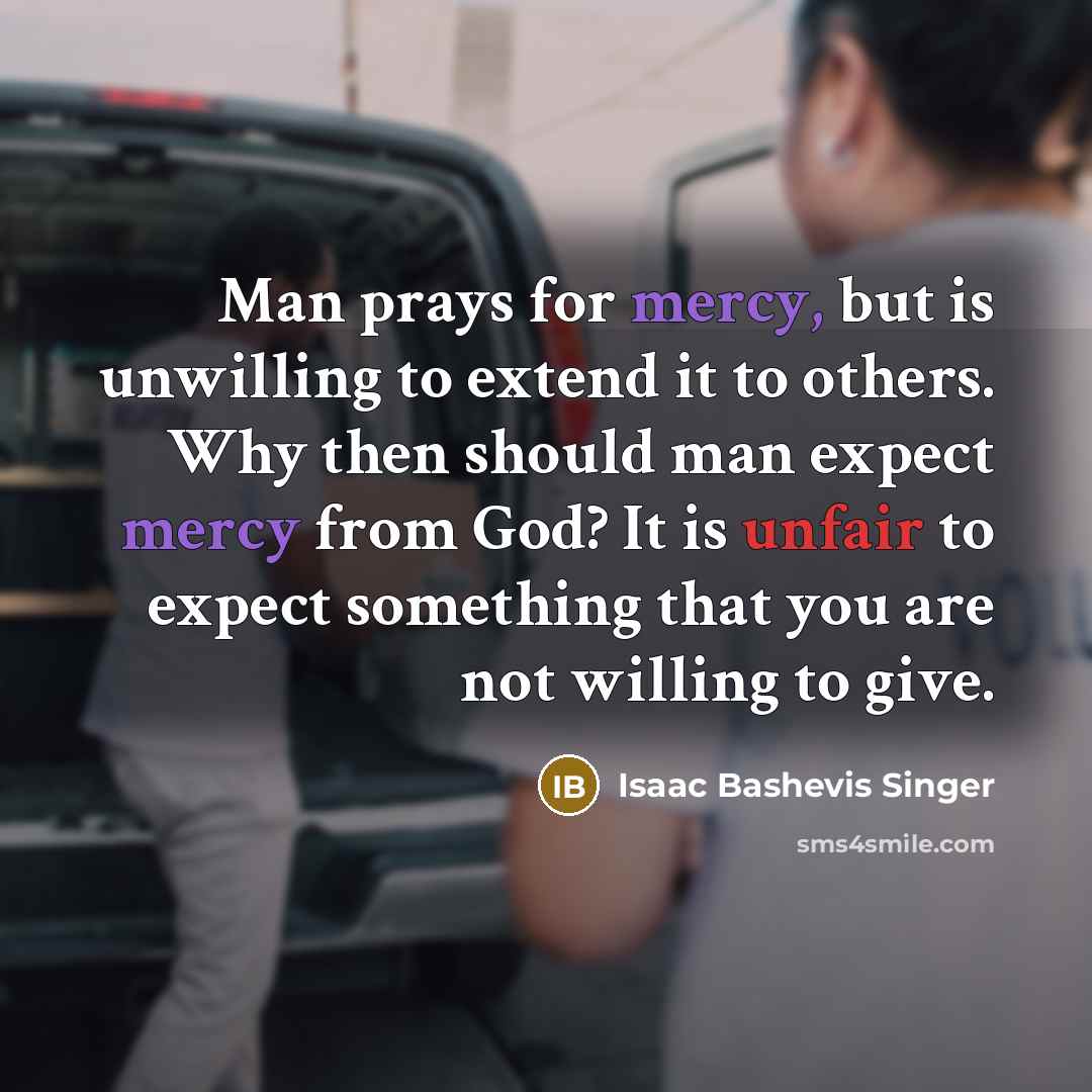 “Man prays for mercy, but is unwilling to extend it…” quote by Isaac Bashevis Singer
