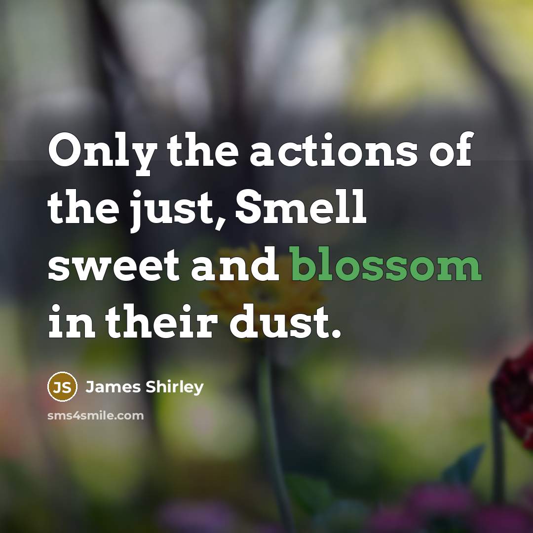 “Only the actions of the just, Smell sweet and blossom…” quote by James Shirley