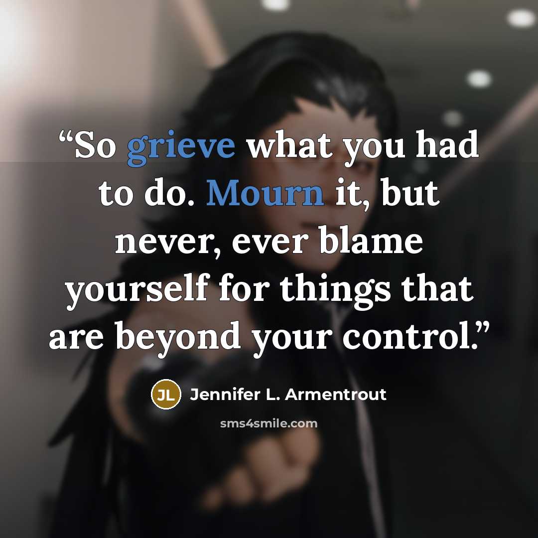 “So grieve what you had to do. Mourn it, but never, ever blame yourself for things that are beyond your control.” quote by Jennifer L. Armentrout