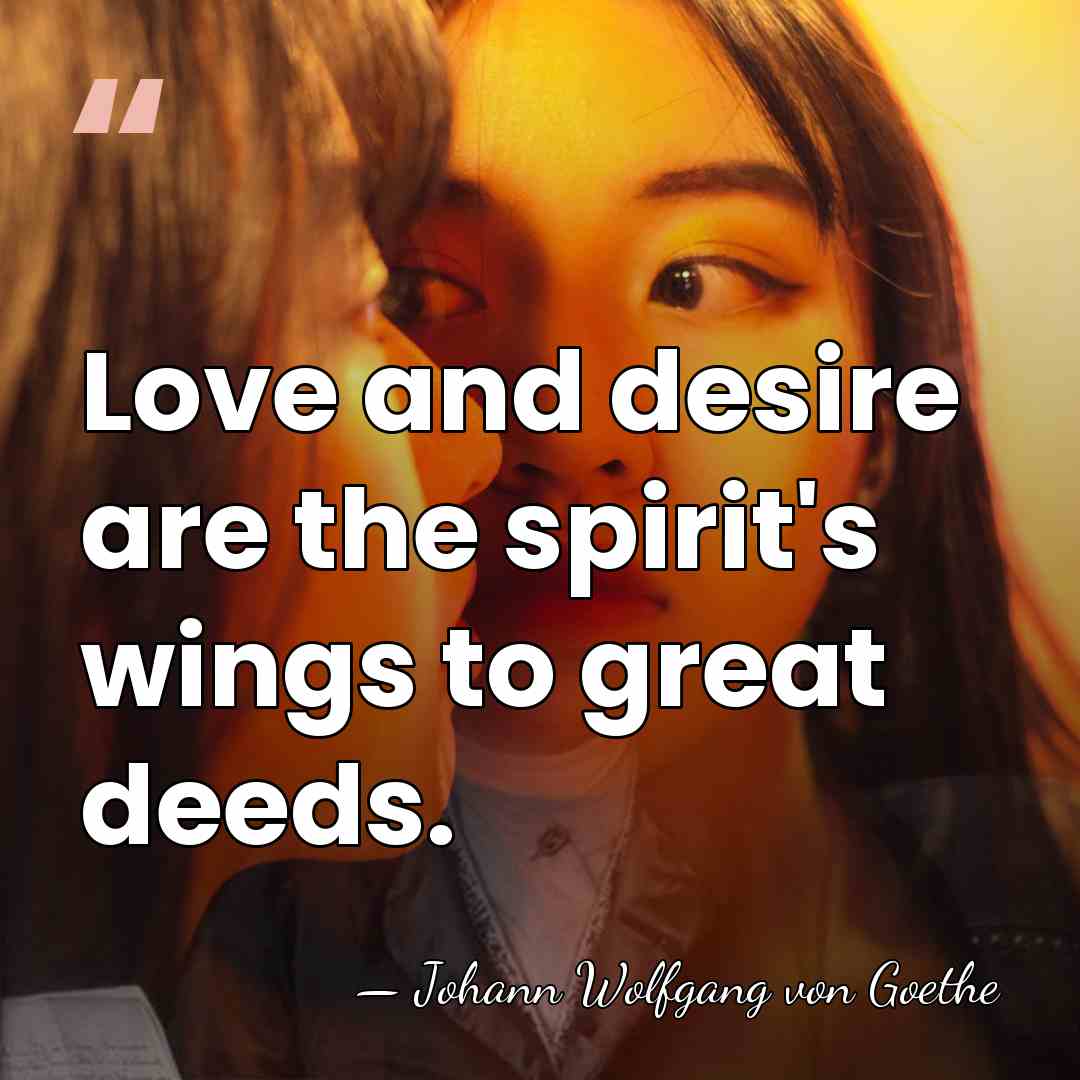 Love and desire are the spirit's wings to great deeds. - Johann Wolfgang von Goethe