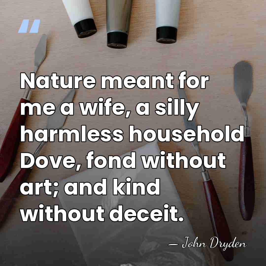 Nature meant for me a wife, a silly harmless household Dove, fond&hellip; - John Dryden