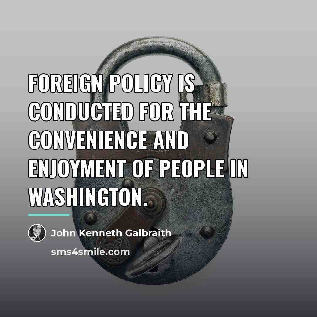 “Foreign policy is conducted for the convenience and enjoyment of…” quote by John Kenneth Galbraith