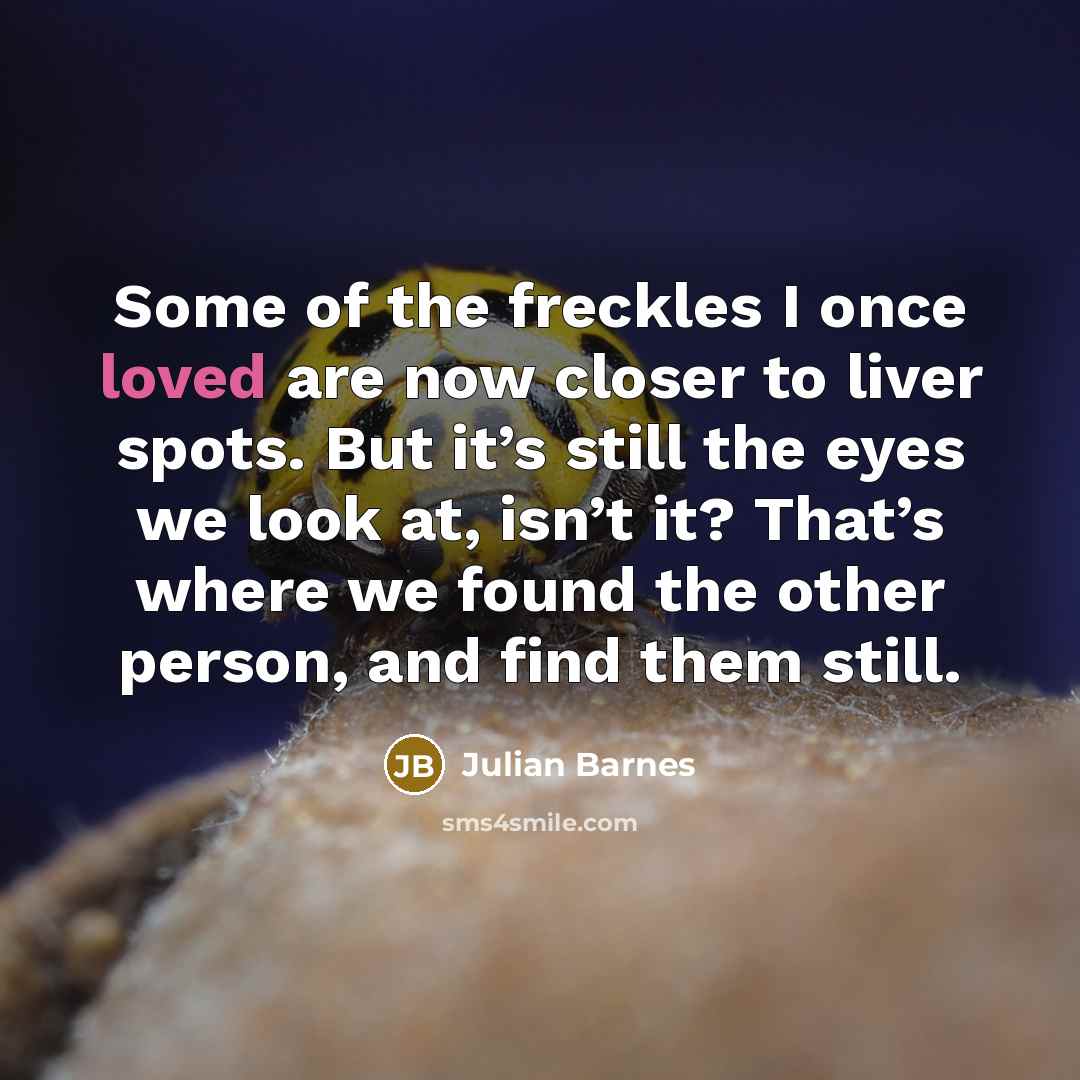 “Some of the freckles I once loved are now closer…” quote by Julian Barnes