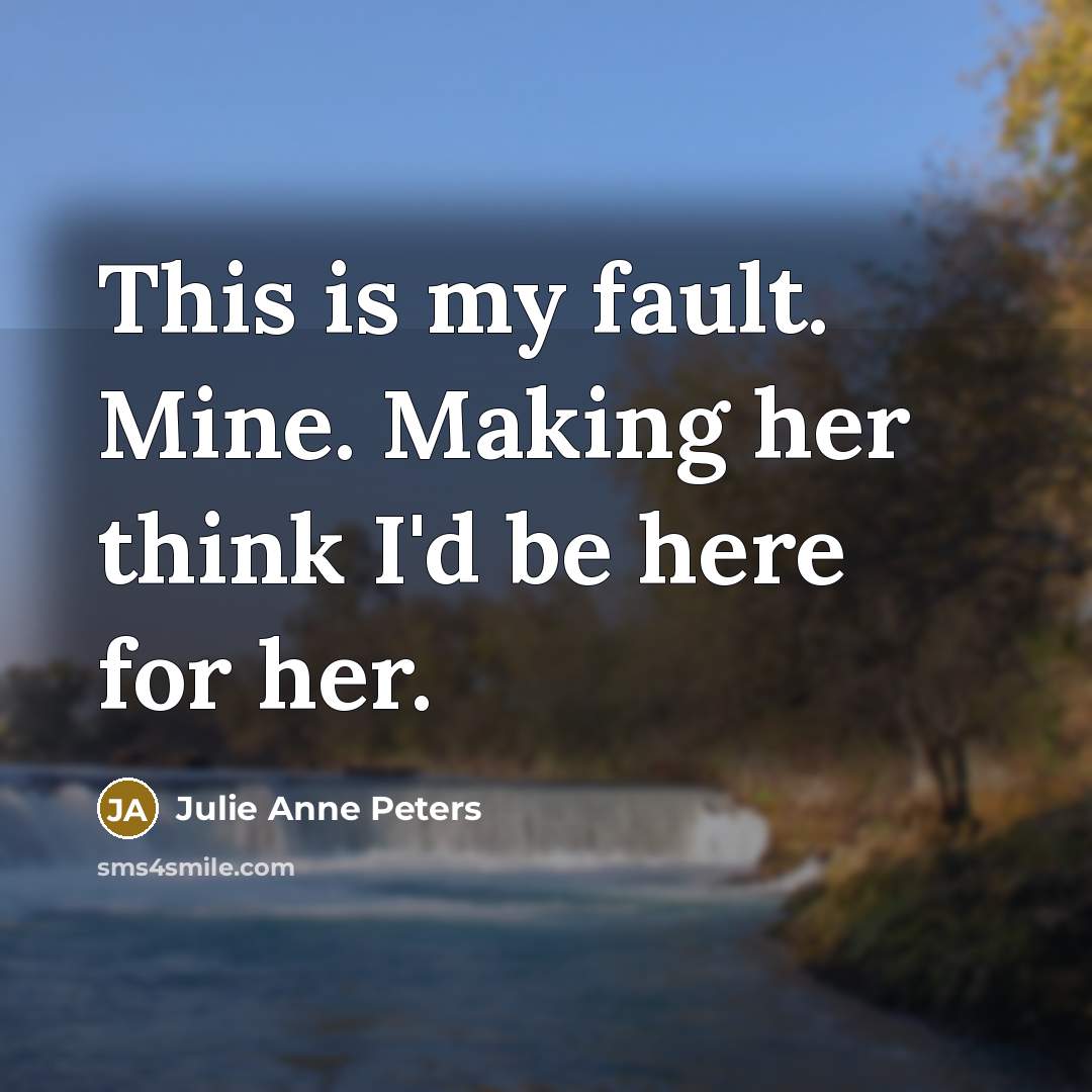 “This is my fault. Mine. Making her think I'd be…” quote by Julie Anne Peters