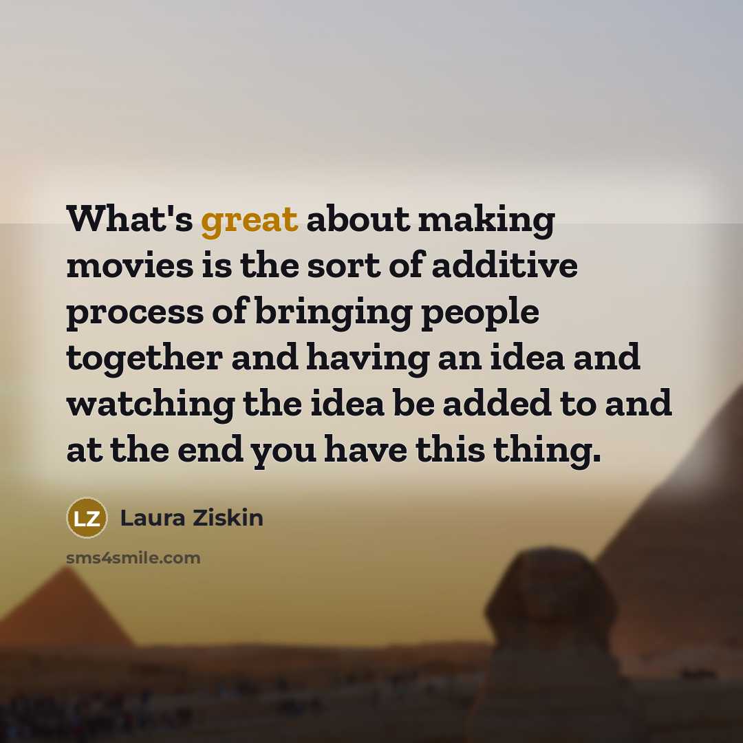 “What's great about making movies is the sort of additive…” quote by Laura Ziskin