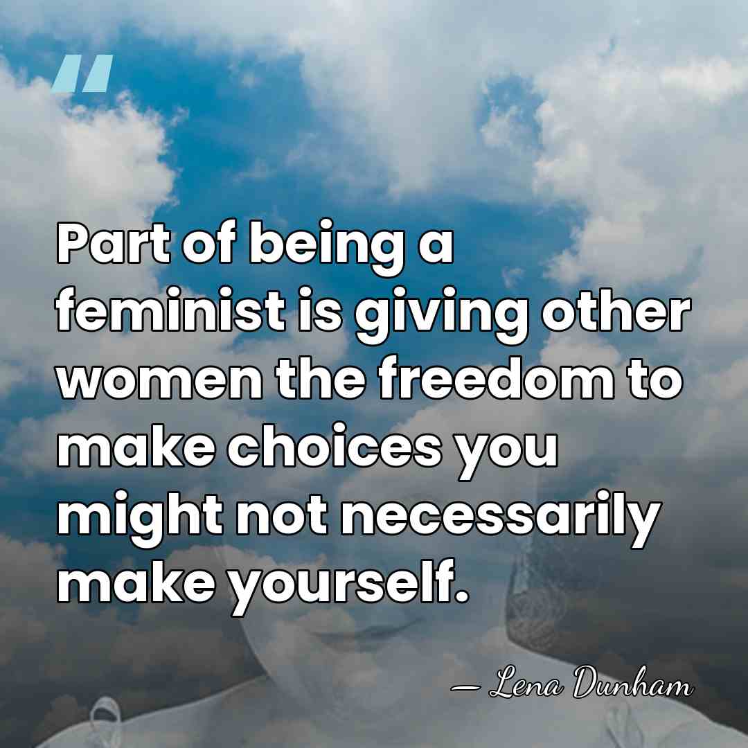 Part of being a feminist is giving other women the freedom to&hellip; - Lena Dunham