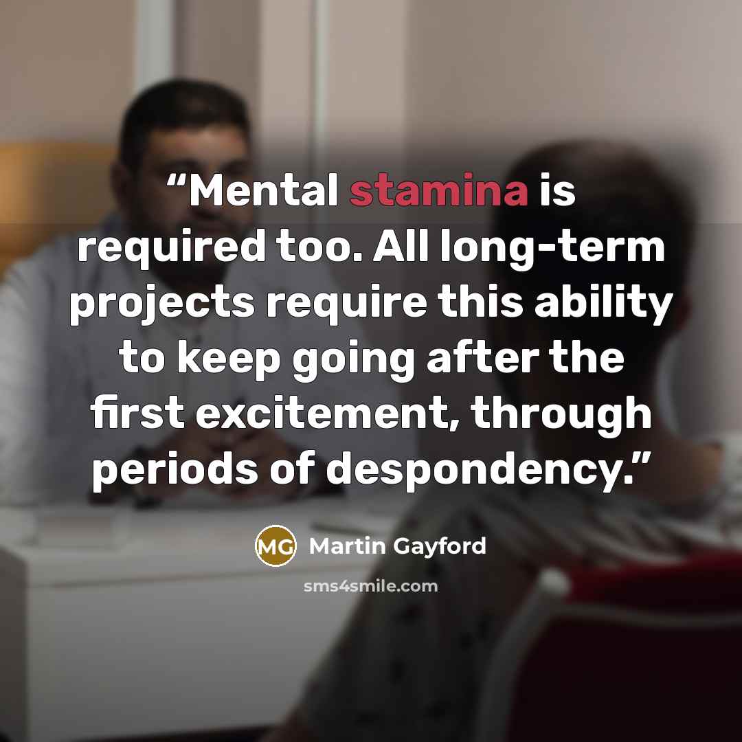 “Mental stamina is required too. All long-term projects require this ability to keep going after the first excitement, through periods of despondency.” quote by Martin Gayford