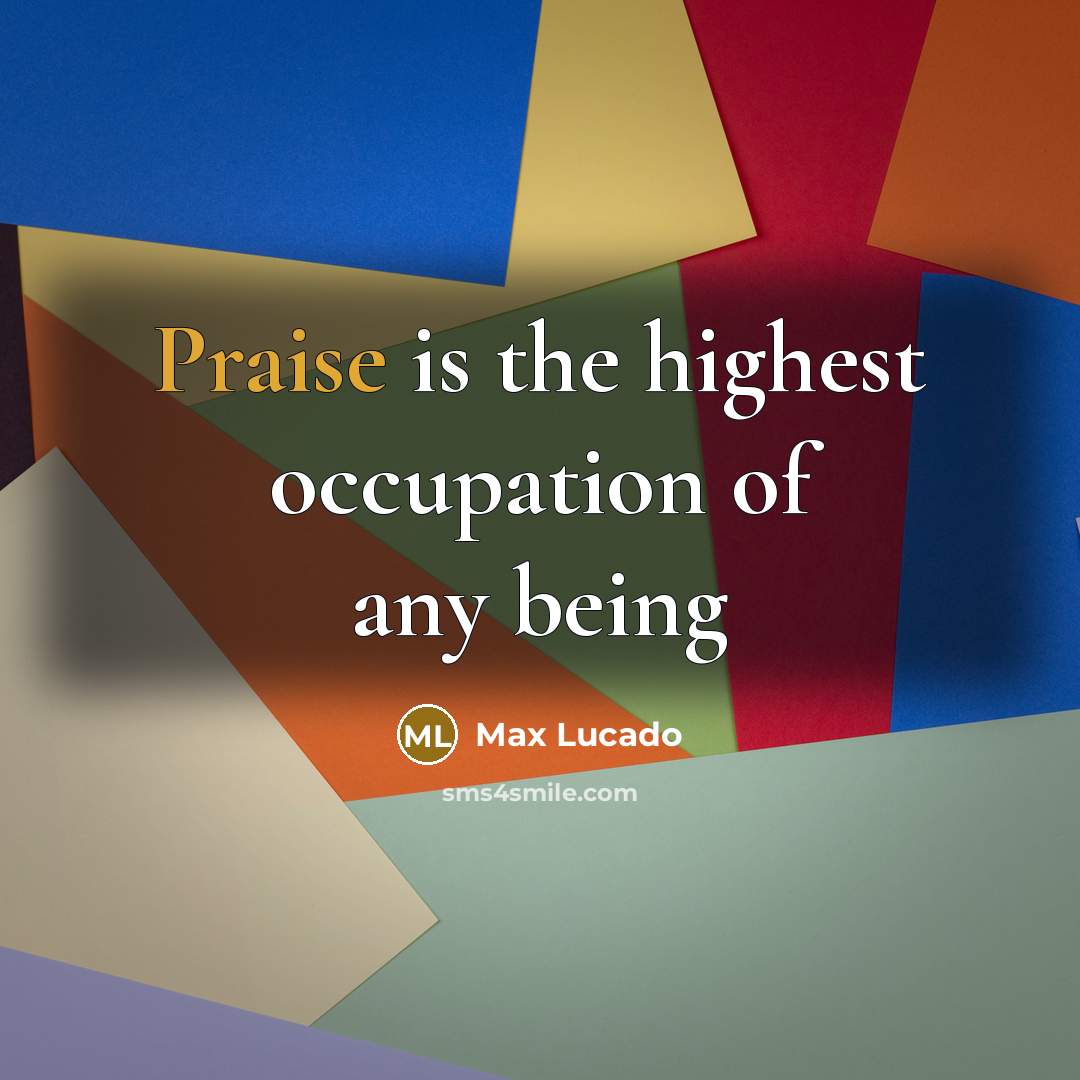 “Praise is the highest occupation of any being…” quote by Max Lucado