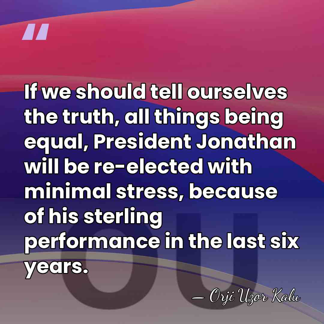 If we should tell ourselves the truth, all things being equal, President&hellip; - Orji Uzor Kalu
