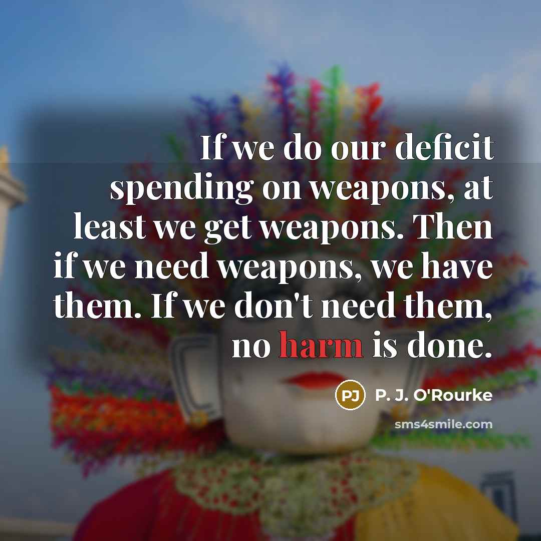 “If we do our deficit spending on weapons, at least…” quote by P. J. O'Rourke