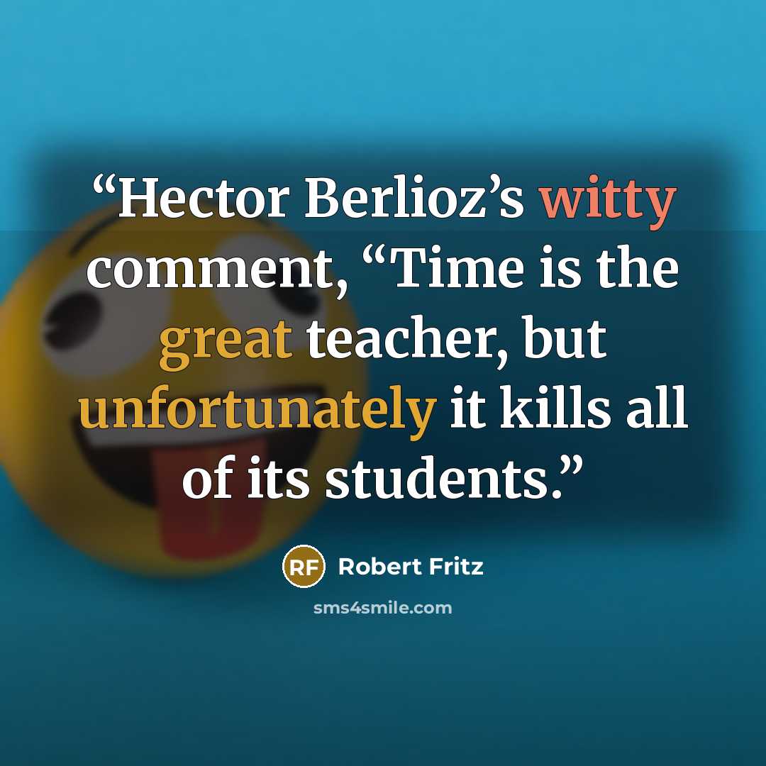 “Hector Berlioz’s witty comment, “Time is the great teacher, but unfortunately it kills all of its students.” quote by Robert Fritz