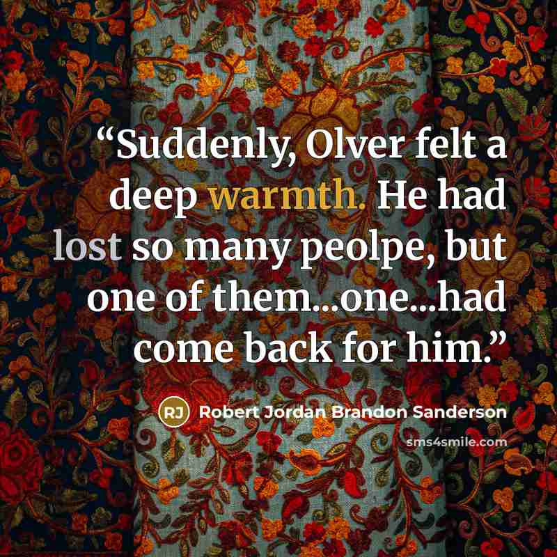 “Suddenly, Olver felt a deep warmth. He had lost so many peolpe, but one of them...one...had come back for him.” quote by Robert Jordan Brandon Sanderson