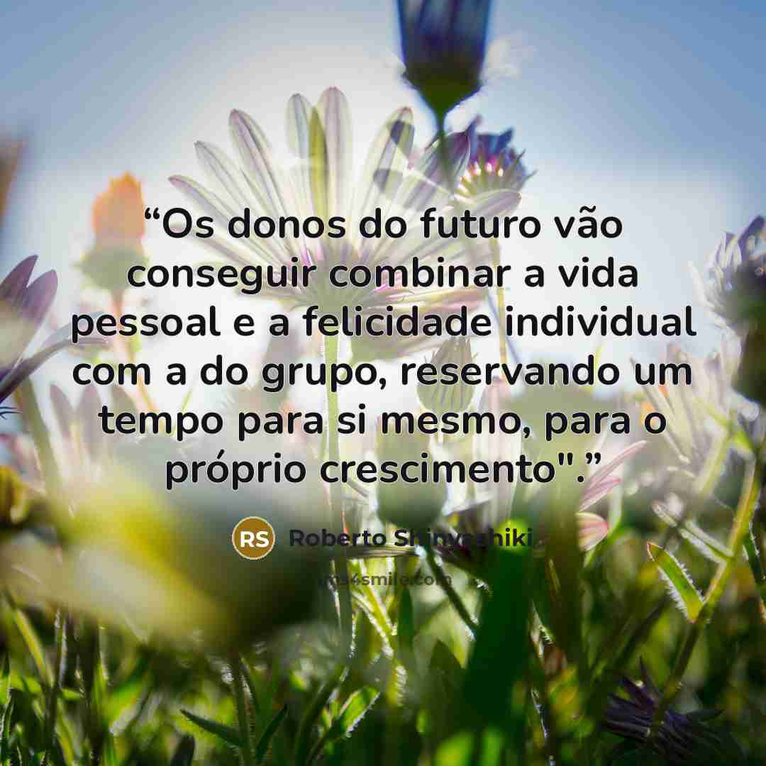 “Os donos do futuro vão conseguir combinar a vida pessoal e a felicidade individual com a do grupo, reservando um tempo para si mesmo, para o próprio crescimento".” quote by Roberto Shinyashiki