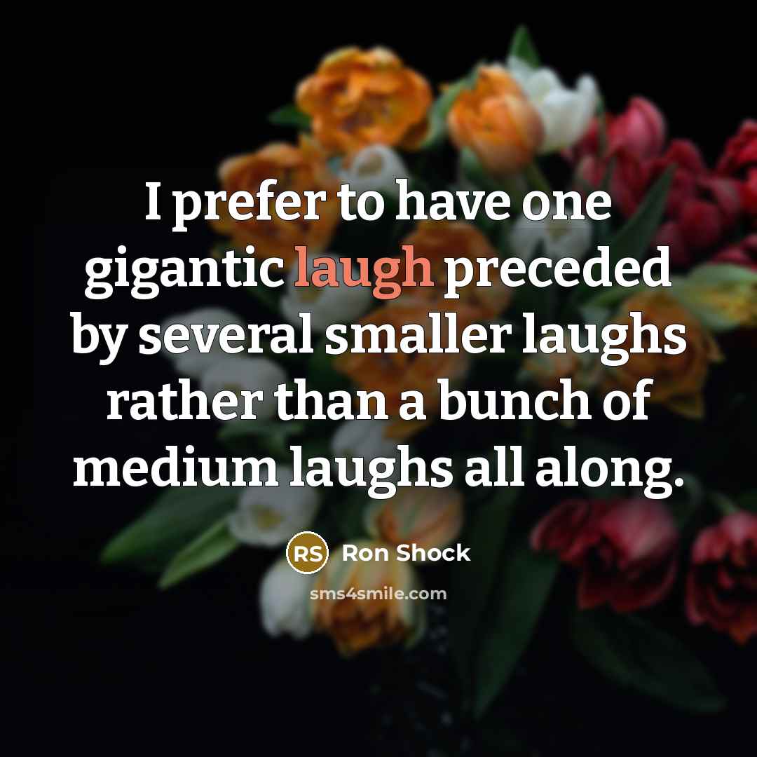 “I prefer to have one gigantic laugh preceded by several…” quote by Ron Shock