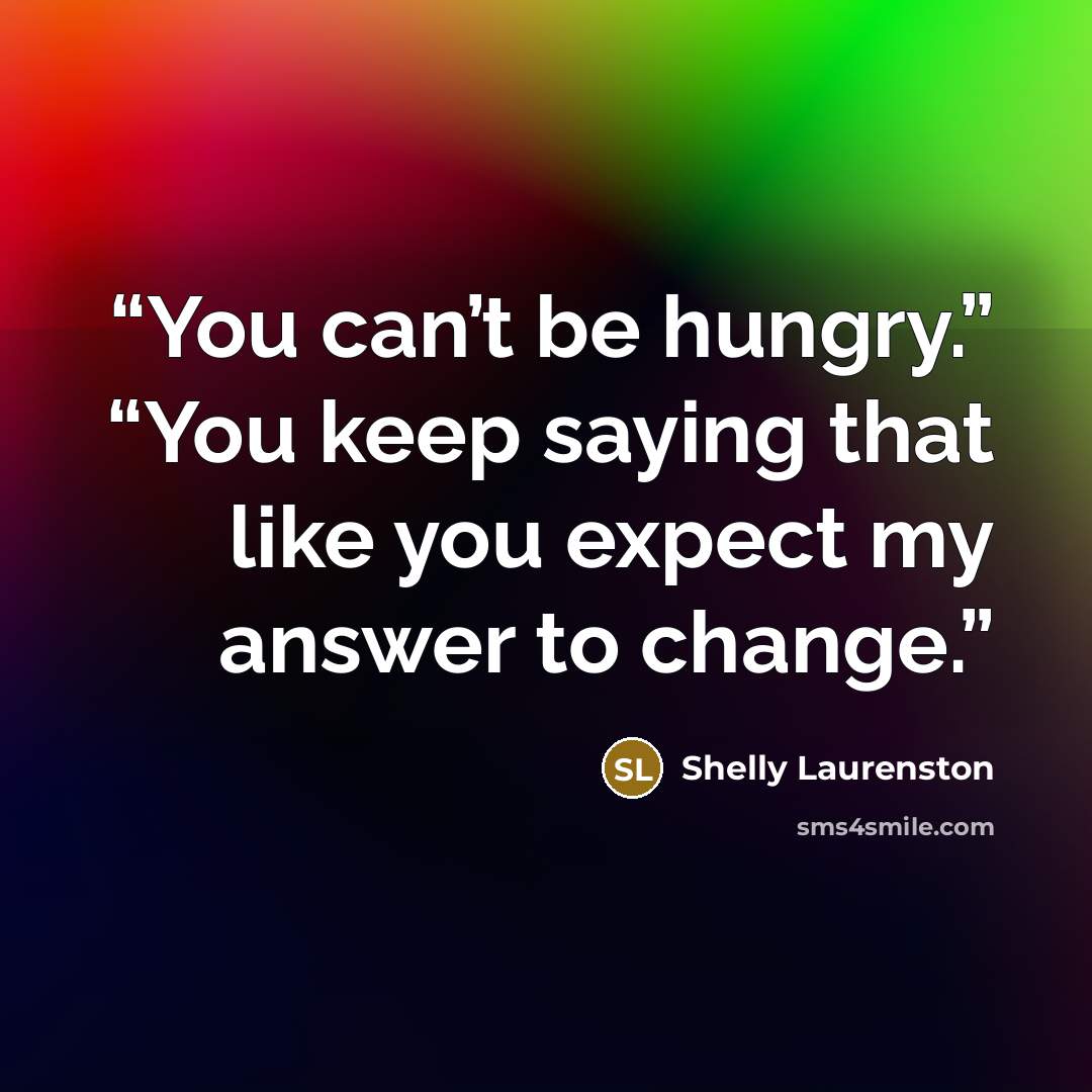 “You can’t be hungry.” “You keep saying that like you expect my answer to change.” quote by Shelly Laurenston