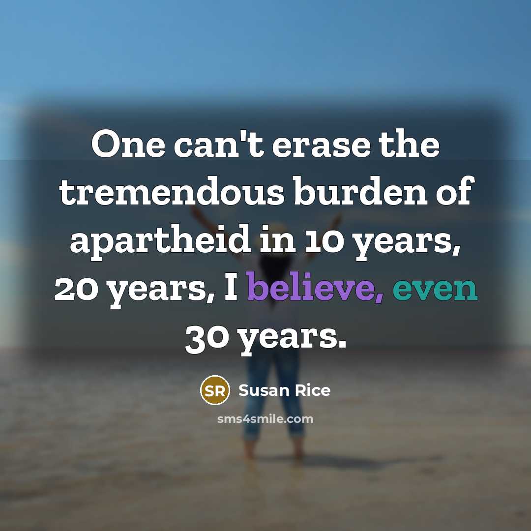 “One can't erase the tremendous burden of apartheid in 10 years, 20 years, I believe, even 30 years.” quote by Susan Rice