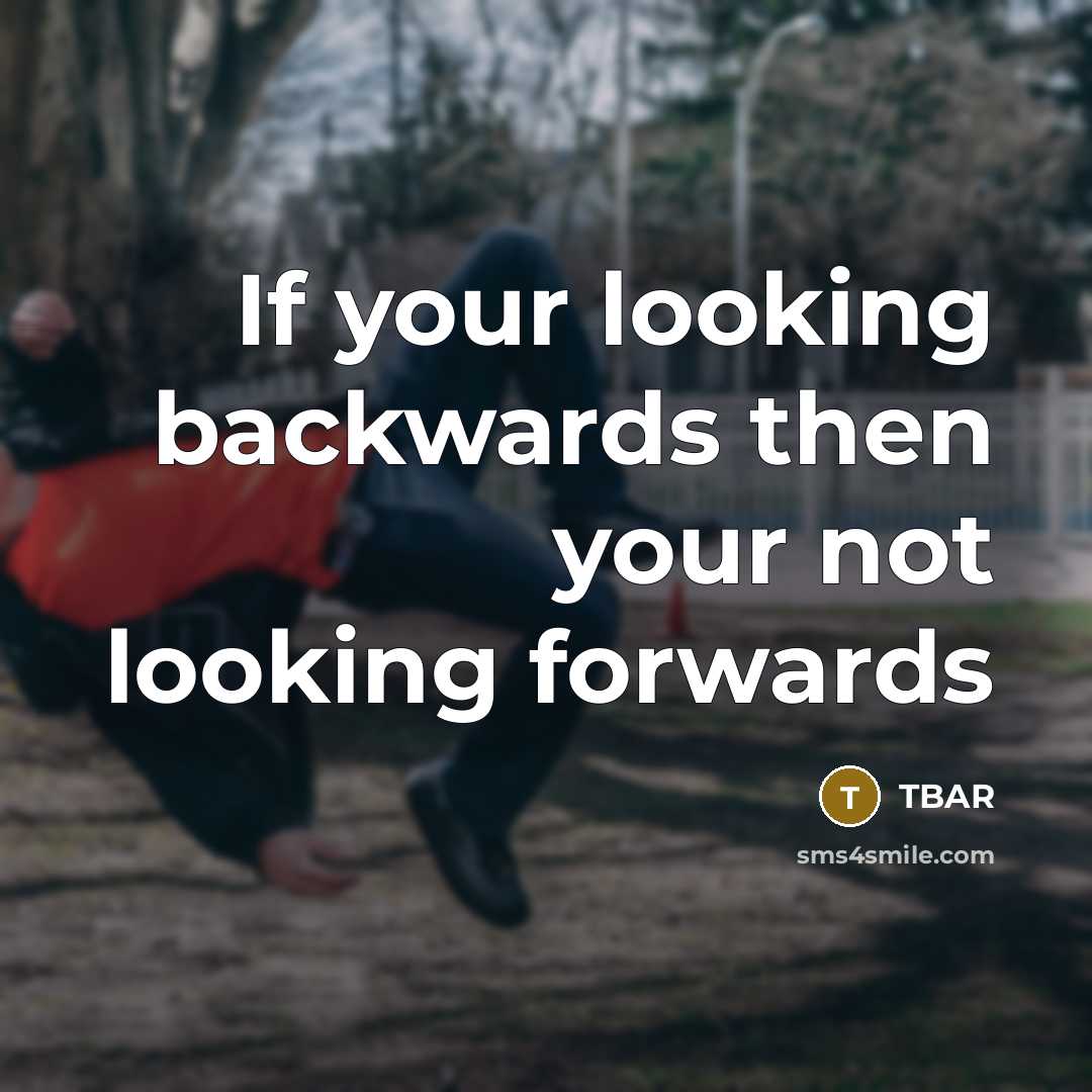 “If your looking backwards then your not looking forwards…” quote by TBAR
