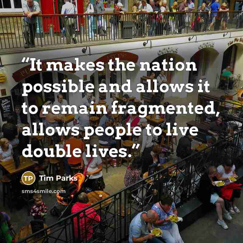 “It makes the nation possible and allows it to remain fragmented, allows people to live double lives.” quote by Tim Parks